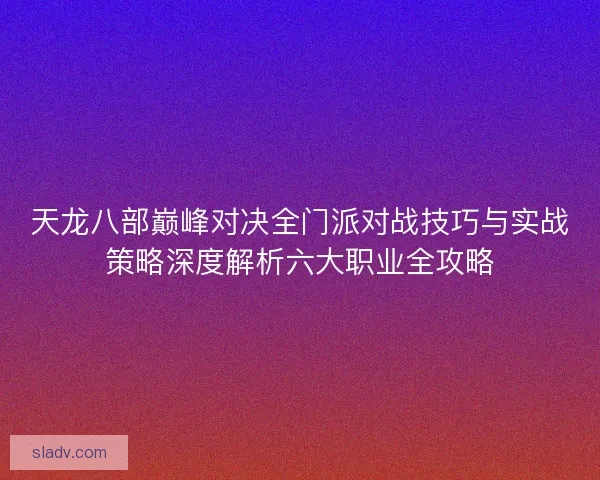 天龙八部巅峰对决全门派对战技巧与实战策略深度解析六大职业全攻略
