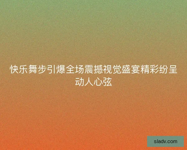 快乐舞步引爆全场震撼视觉盛宴精彩纷呈动人心弦 快乐舞步引爆全场震撼视觉盛宴精彩纷呈动人心弦