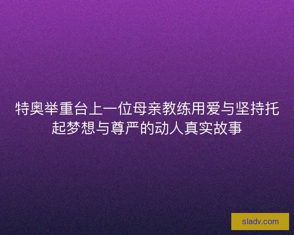 特奥举重台上一位母亲教练用爱与坚持托起梦想与尊严的动人真实故事