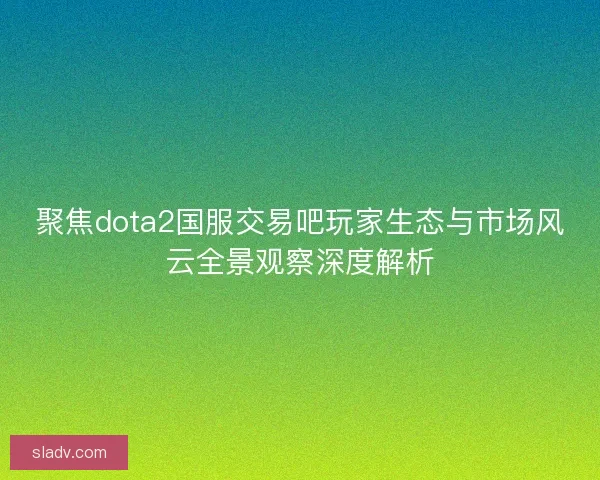 聚焦dota2国服交易吧玩家生态与市场风云全景观察深度解析 聚焦dota2国服交易吧玩家生态与市场风云全景观察深度解析