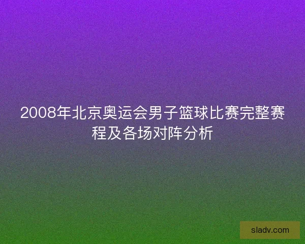 2008年北京奥运会男子篮球比赛完整赛程及各场对阵分析 2008年北京奥运会男子篮球比赛完整赛程及各场对阵分析