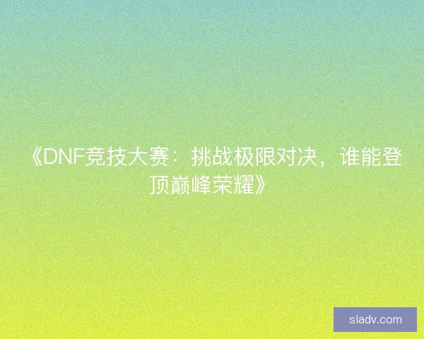 《DNF竞技大赛：挑战极限对决，谁能登顶巅峰荣耀》