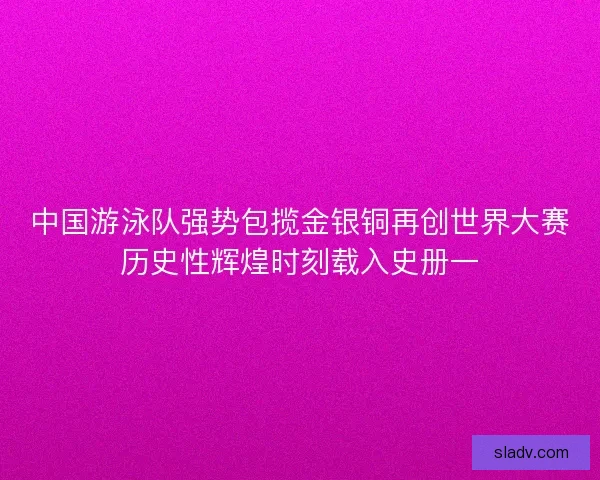 中国游泳队强势包揽金银铜再创世界大赛历史性辉煌时刻载入史册一 中国游泳队强势包揽金银铜再创世界大赛历史性辉煌时刻载入史册一