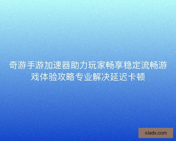 奇游手游加速器助力玩家畅享稳定流畅游戏体验攻略专业解决延迟卡顿