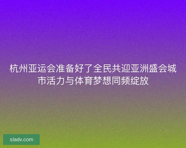 杭州亚运会准备好了全民共迎亚洲盛会城市活力与体育梦想同频绽放