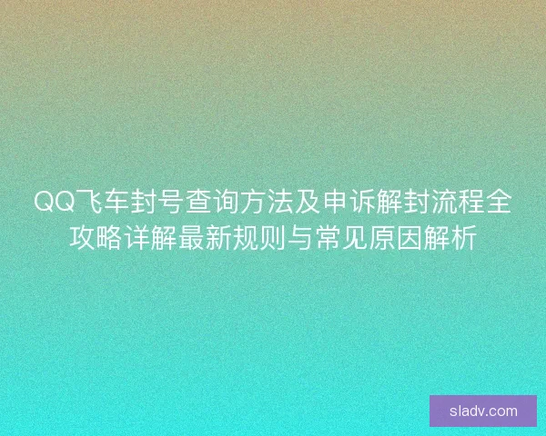 QQ飞车封号查询方法及申诉解封流程全攻略详解最新规则与常见原因解析 QQ飞车封号查询方法及申诉解封流程全攻略详解最新规则与常见原因解析