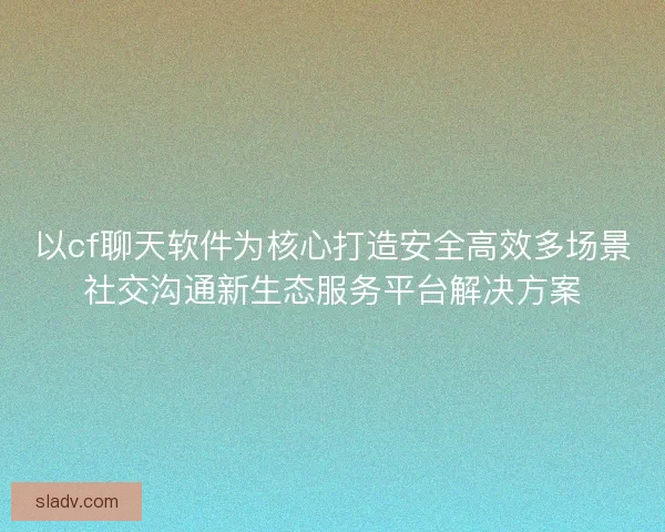 以cf聊天软件为核心打造安全高效多场景社交沟通新生态服务平台解决方案 以cf聊天软件为核心打造安全高效多场景社交沟通新生态服务平台解决方案