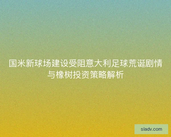 国米新球场建设受阻意大利足球荒诞剧情与橡树投资策略解析