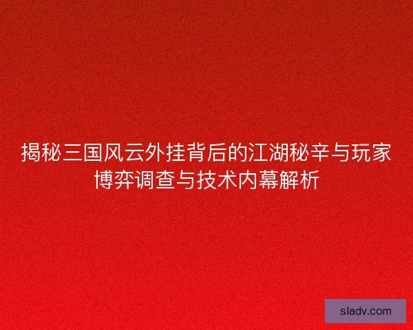 揭秘三国风云外挂背后的江湖秘辛与玩家博弈调查与技术内幕解析