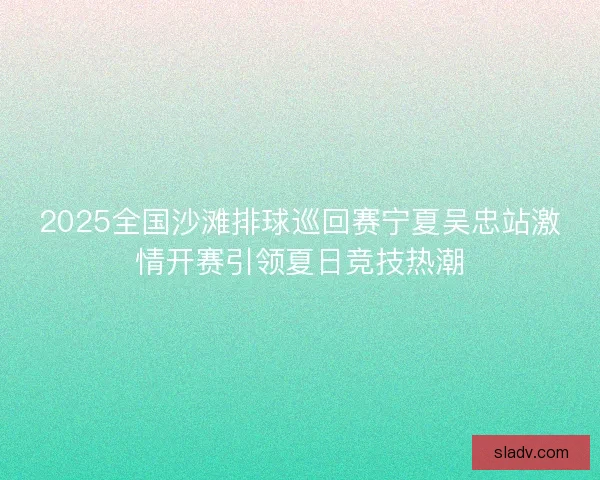 2025全国沙滩排球巡回赛宁夏吴忠站激情开赛引领夏日竞技热潮 2025全国沙滩排球巡回赛宁夏吴忠站激情开赛引领夏日竞技热潮