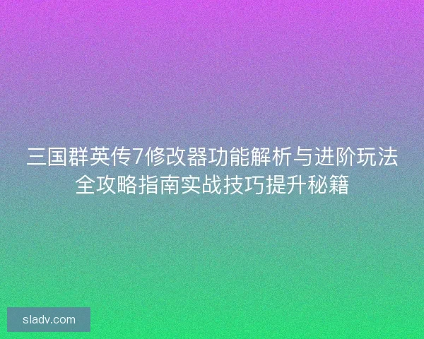 三国群英传7修改器功能解析与进阶玩法全攻略指南实战技巧提升秘籍