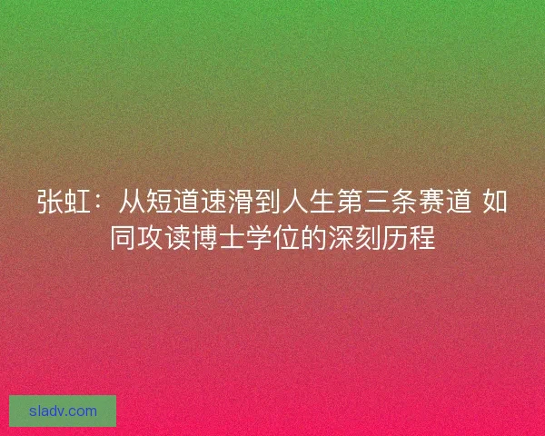 张虹：从短道速滑到人生第三条赛道 如同攻读博士学位的深刻历程