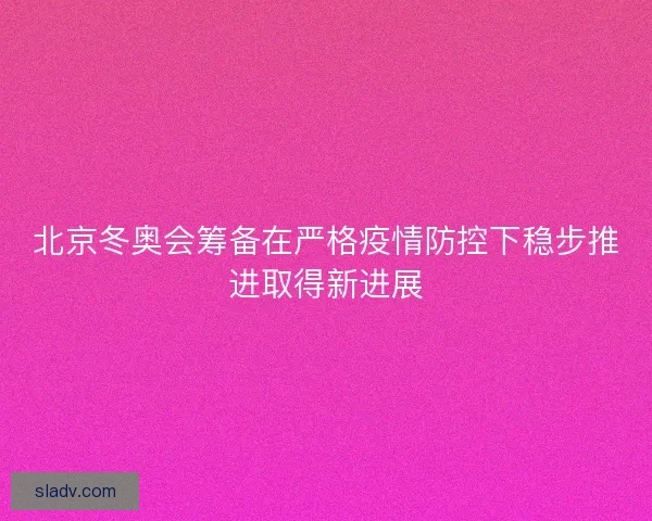 北京冬奥会筹备在严格疫情防控下稳步推进取得新进展 北京冬奥会筹备在严格疫情防控下稳步推进取得新进展
