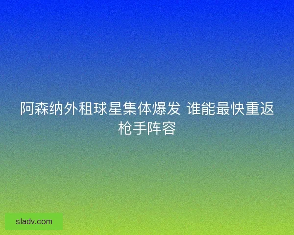 阿森纳外租球星集体爆发 谁能最快重返枪手阵容 阿森纳外租球星集体爆发 谁能最快重返枪手阵容