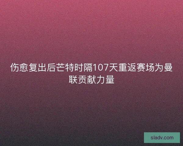 伤愈复出后芒特时隔107天重返赛场为曼联贡献力量